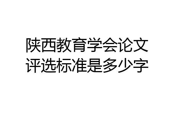 陕西教育学会论文评选标准是多少字