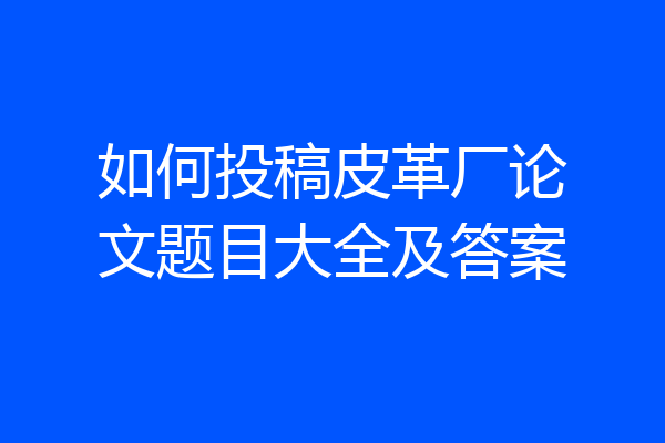 如何投稿皮革厂论文题目大全及答案