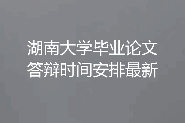 湖南大学毕业论文答辩时间安排最新