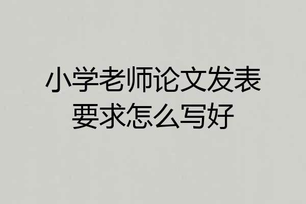 小学老师论文发表要求怎么写好