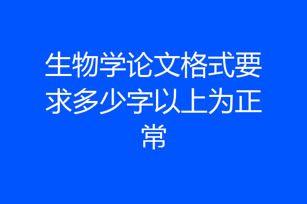 生物学论文格式要求多少字以上为正常