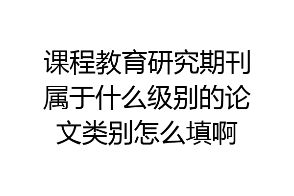 课程教育研究期刊属于什么级别的论文类别怎么填啊