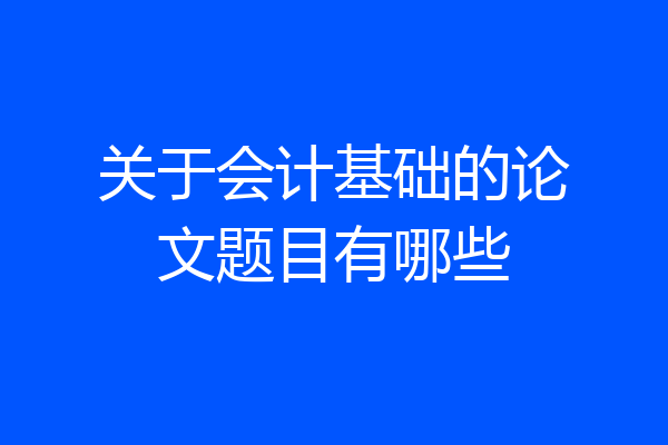 关于会计基础的论文题目有哪些