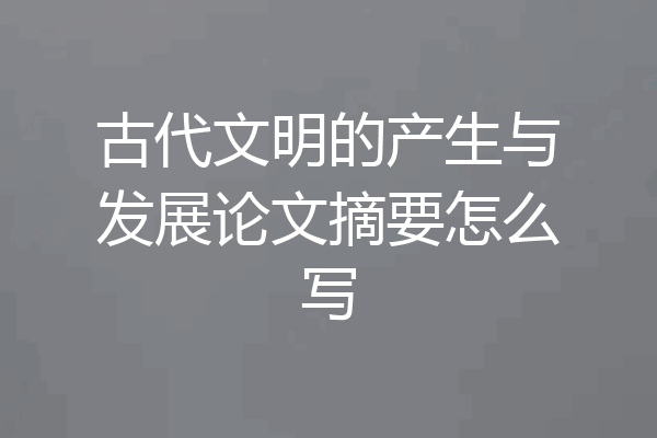 古代文明的产生与发展论文摘要怎么写