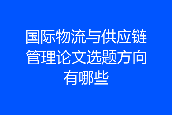 国际物流与供应链管理论文选题方向有哪些
