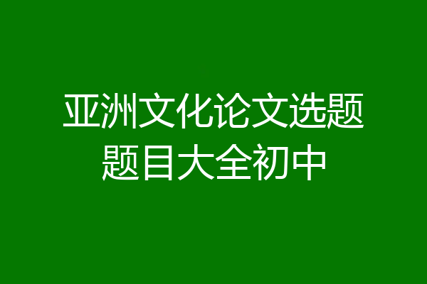 亚洲文化论文选题题目大全初中