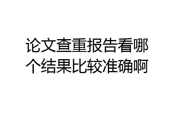 论文查重报告看哪个结果比较准确啊