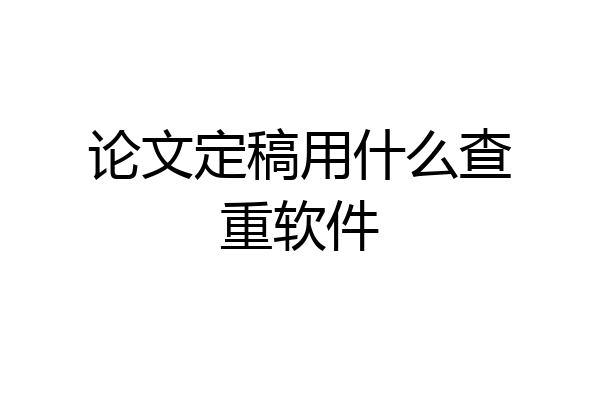 论文定稿用什么查重软件