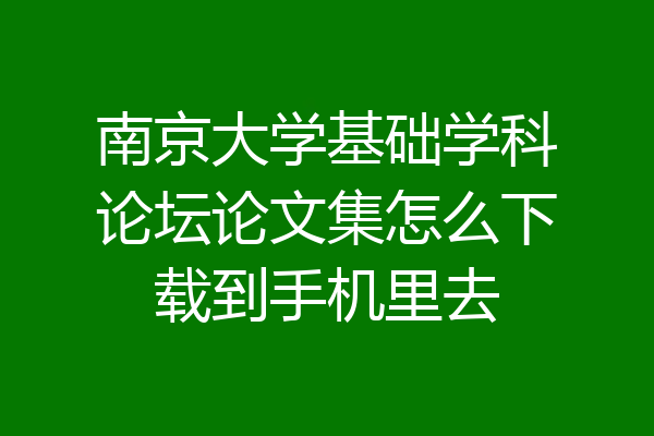 南京大学基础学科论坛论文集怎么下载到手机里去