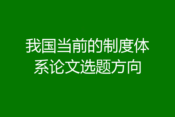 我国当前的制度体系论文选题方向
