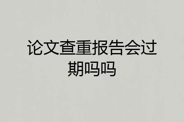 论文查重报告会过期吗吗