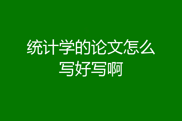 统计学的论文怎么写好写啊