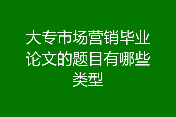 大专市场营销毕业论文的题目有哪些类型