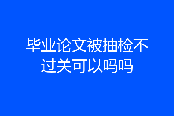 毕业论文被抽检不过关可以吗吗