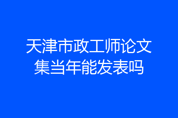 天津市政工师论文集当年能发表吗