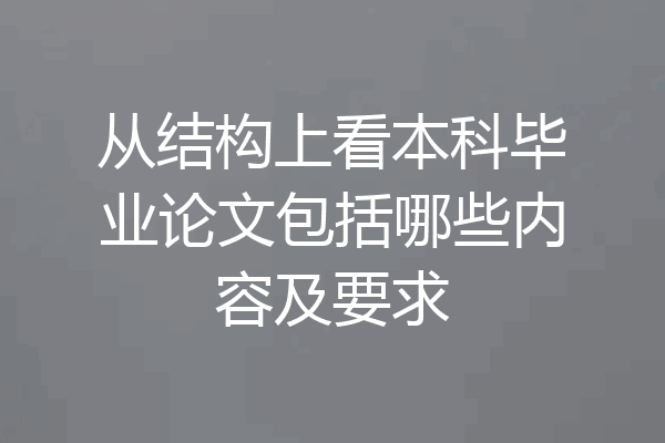 从结构上看本科毕业论文包括哪些内容及要求