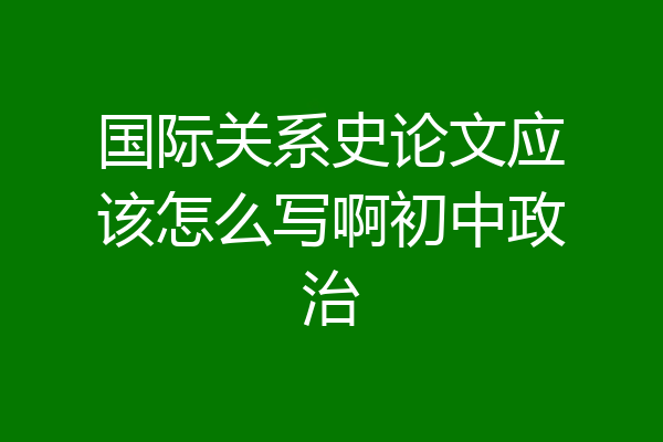 国际关系史论文应该怎么写啊初中政治