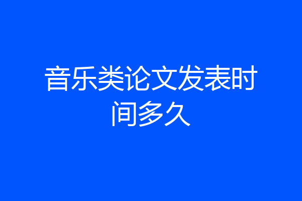音乐类论文发表时间多久