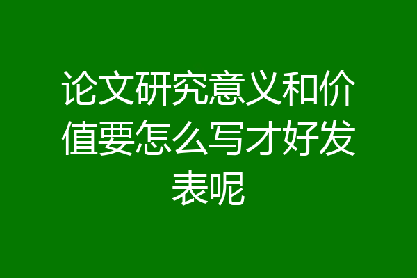 论文研究意义和价值要怎么写才好发表呢