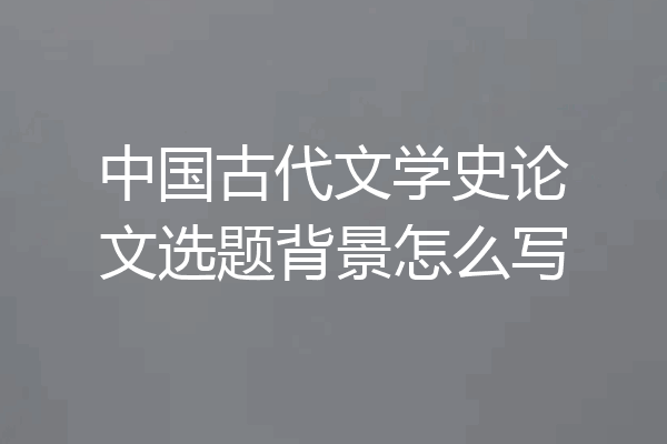 中国古代文学史论文选题背景怎么写
