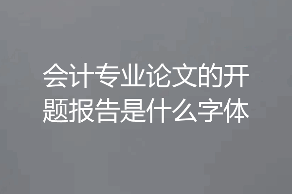 会计专业论文的开题报告是什么字体