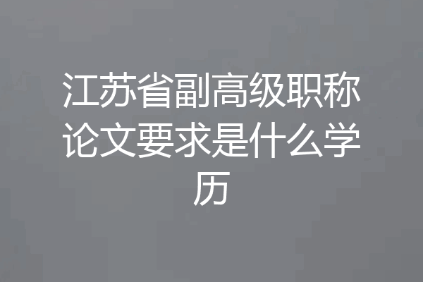 江苏省副高级职称论文要求是什么学历