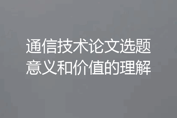 通信技术论文选题意义和价值的理解