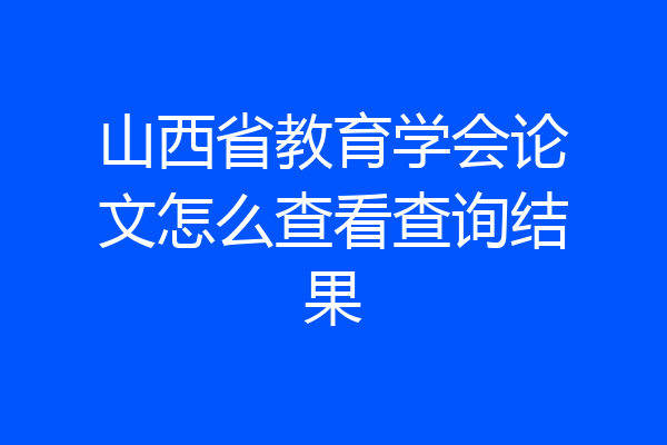 山西省教育学会论文怎么查看查询结果