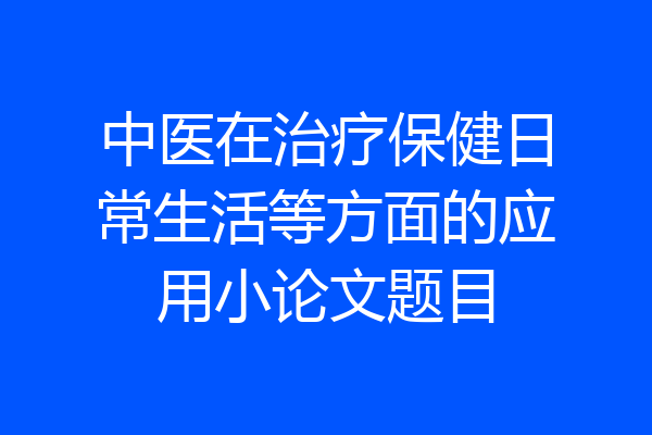 中医在治疗保健日常生活等方面的应用小论文题目