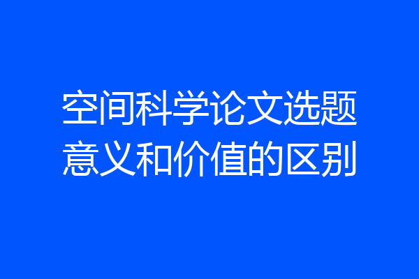 空间科学论文选题意义和价值的区别