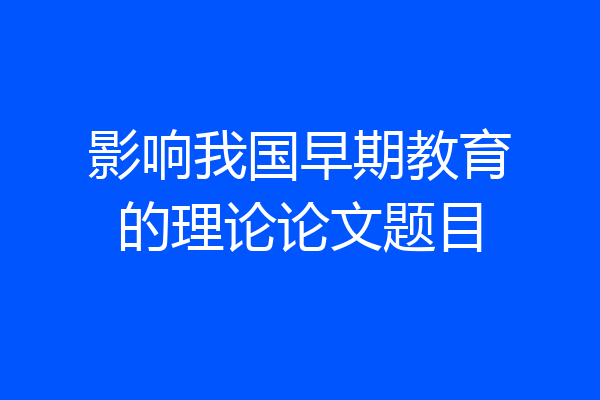影响我国早期教育的理论论文题目