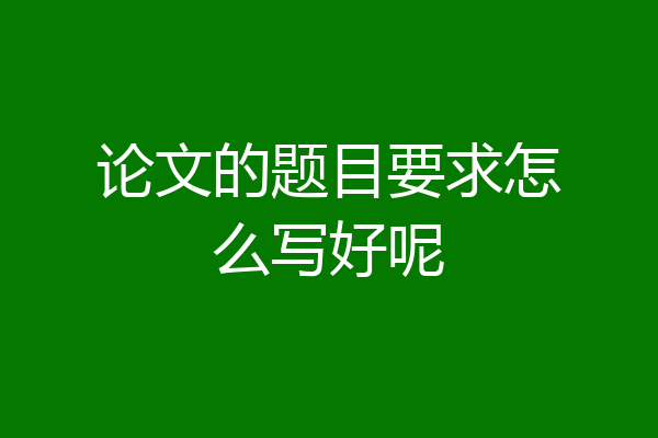论文的题目要求怎么写好呢