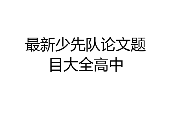 最新少先队论文题目大全高中