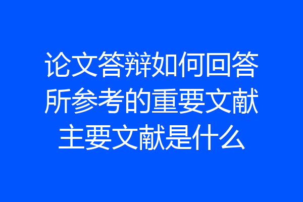 论文答辩如何回答所参考的重要文献主要文献是什么