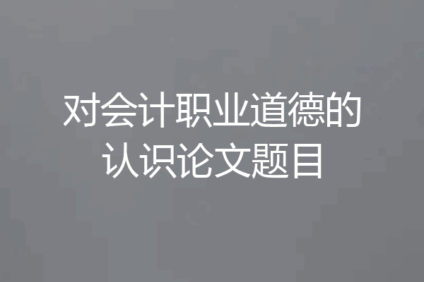 对会计职业道德的认识论文题目