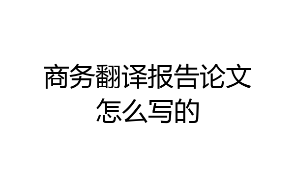 商务翻译报告论文怎么写的