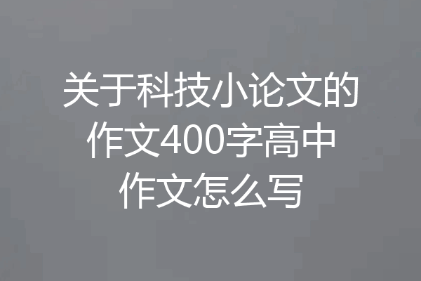 关于科技小论文的作文400字高中作文怎么写