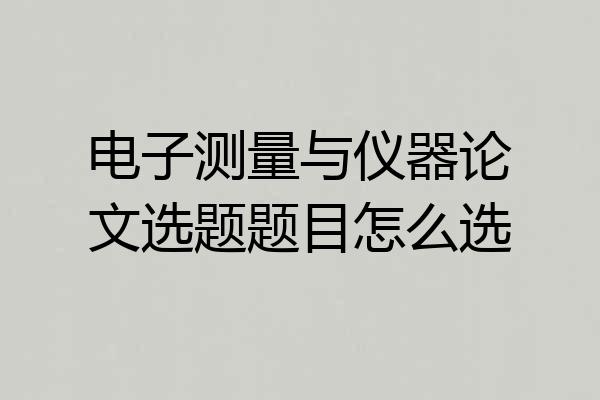 电子测量与仪器论文选题题目怎么选