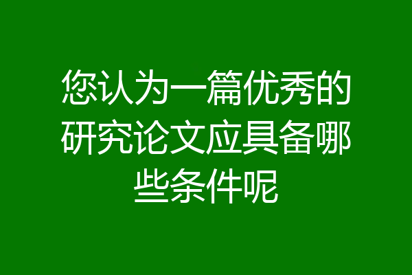 您认为一篇优秀的研究论文应具备哪些条件呢