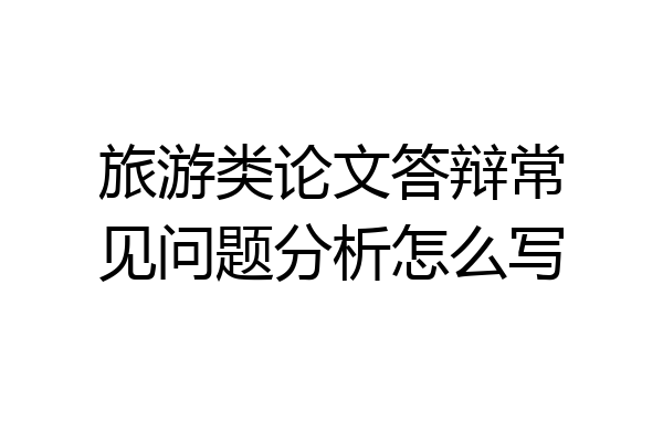 旅游类论文答辩常见问题分析怎么写