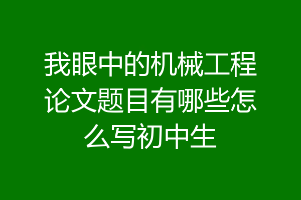 我眼中的机械工程论文题目有哪些怎么写初中生