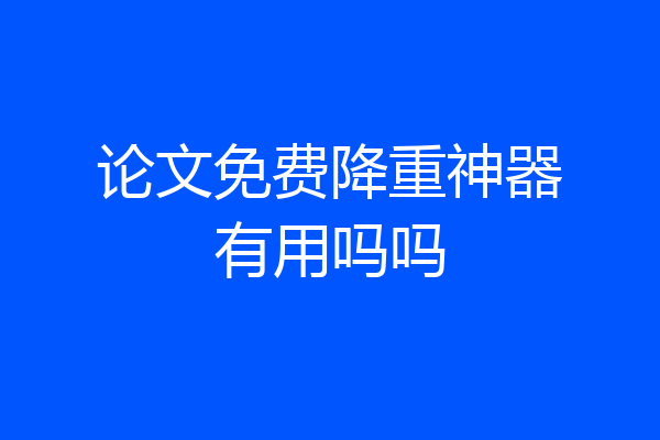 论文免费降重神器有用吗吗