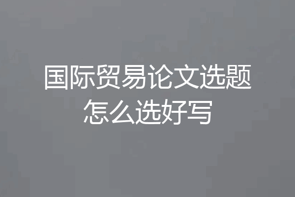 国际贸易论文选题怎么选好写