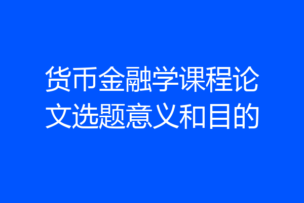 货币金融学课程论文选题意义和目的