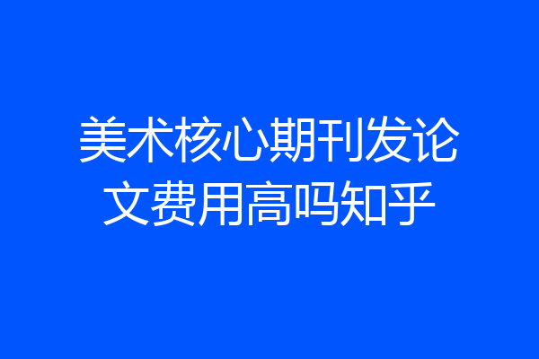 美术核心期刊发论文费用高吗知乎