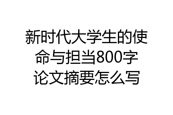 新时代大学生的使命与担当800字论文摘要怎么写