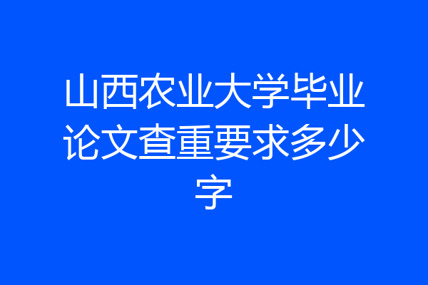 山西农业大学毕业论文查重要求多少字