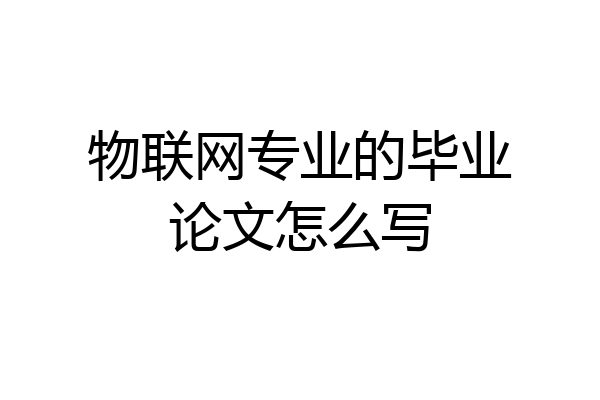 物联网专业的毕业论文怎么写