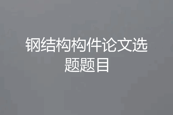 钢结构构件论文选题题目
