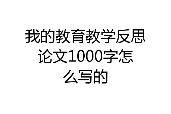 我的教育教学反思论文1000字怎么写的